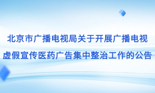 北京市广播电视局关于开展广播电视虚假宣传医药广告集中整治工作的公告